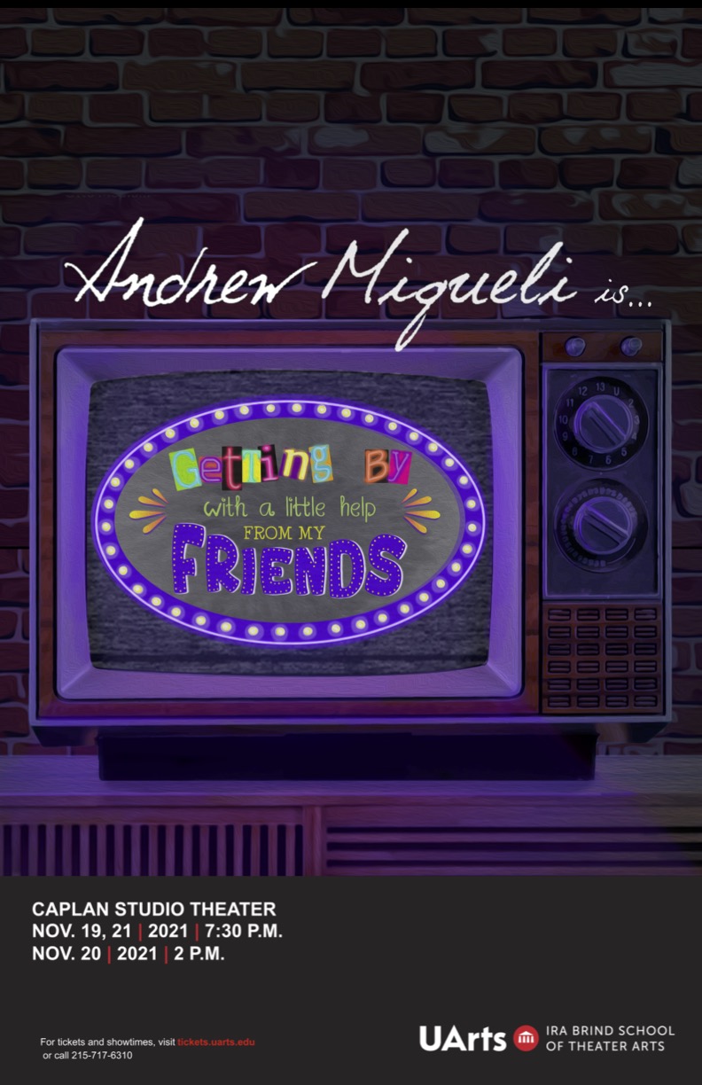 Red brick wall with an old brown television in front, on top of a brown stand. There is a purple glow to the TV, and in multiple fonts and bright colors it says "Andrew Miqueli is... Getting By with a Little Help from My Friends". On a dark strip it reads underneath "Caplan Studio Theater Nov. 19, 21 2021 7:30 p.m. and Nov. 20, 2021 2 p.m.". 