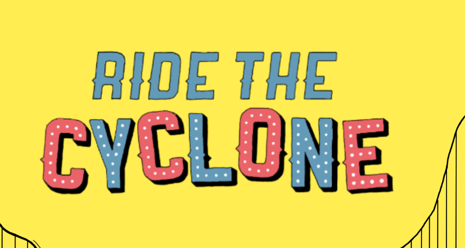 a caution-yellow banner with a stylized, carnival-like typeface reading “Ride the Cyclone,” with “cyclone” written slightly off-kilter, circus light bulb-studded lettering. A rollercoaster motif rises in the bottom left and bottom right of the banner. 