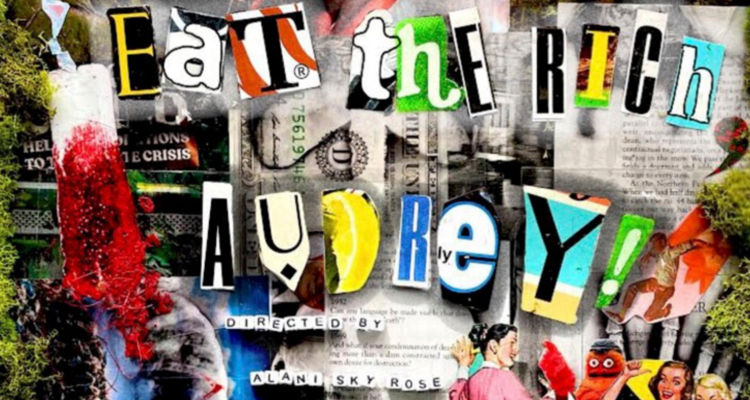 A collage outlined in moss with a variety of cut out images including money, people, pages of books, tampons, and a variety of items. In magazine letters it reads “Eat the Rich, Audrey”. In square beads it reads “Directed by Alani Sky Rose”. At the bottom in a black box it reads “Caplan Studio Theater December 1, 3 | 2023 | 7:30 P.M. & 9 P.M. // December 2 | 2023 | 2 P.M. & 3:30 P.M.”. Under it reads “For tickets and showtimes, visit universityofthearts.ticketleap.com or call 215-717-6310.” 