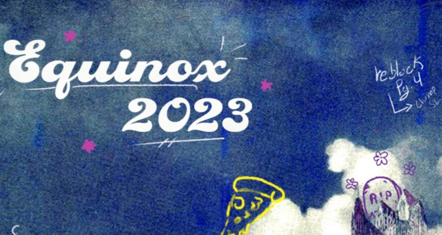 A background of different blues in the sjy with clouds. Between the clouds is a city skyline. In the foreground, there are doodles of yellow pizza, green bikes, flowers, and purple tombstones reading RIP. The top left corner reads “Equinox 2023”. The bottom has a black bar which reads “Caplan Studio Theater Feb. 9–11, 2023, 7:30 P.M.” and “Feb. 12, 2023, 11 A.M., 12:30 P.M., 2 P.M.”. “For tickets and showtimes, visit universityofthearts.ticketleap.com” .